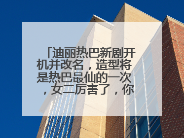 迪丽热巴新剧开机并改名，造型将是热巴最仙的一次，女二厉害了，你怎么看？