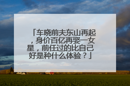 车晓前夫东山再起，身价百亿再娶一女星，前任过的比自己好是种什么体验？