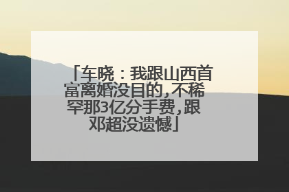车晓：我跟山西首富离婚没目的,不稀罕那3亿分手费,跟邓超没遗憾