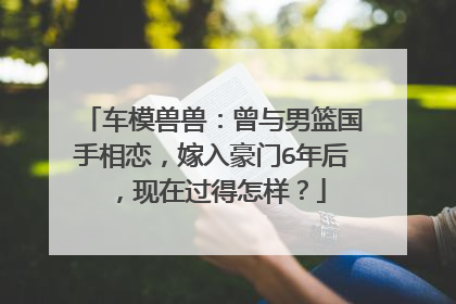 车模兽兽：曾与男篮国手相恋，嫁入豪门6年后，现在过得怎样？