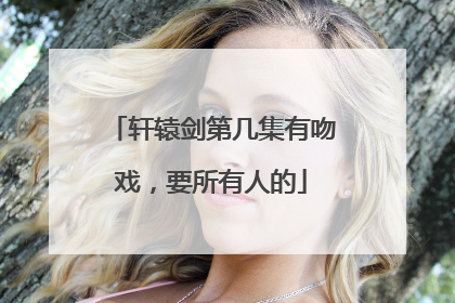 轩辕剑第几集有吻戏,要所有人的