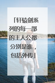 轩辕剑系列的每一部的主人公都分别是谁，包括外传
