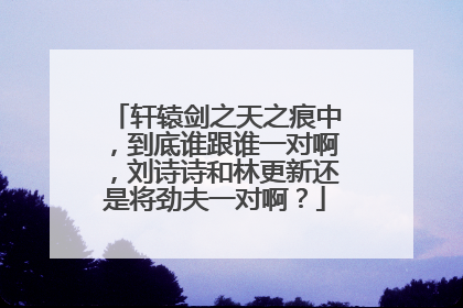 轩辕剑之天之痕中,到底谁跟谁一对啊,刘诗诗和林更新还是将劲夫一对啊?