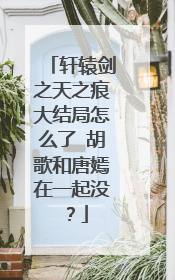 轩辕剑之天之痕大结局怎么了 胡歌和唐嫣在一起没?