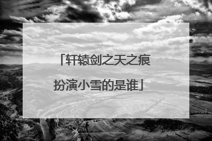 轩辕剑之天之痕扮演小雪的是谁