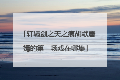 轩辕剑之天之痕胡歌唐嫣的第一场戏在哪集