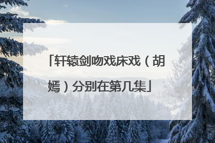 轩辕剑吻戏床戏（胡嫣）分别在第几集