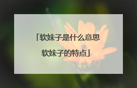 软妹子是什么意思 软妹子的特点