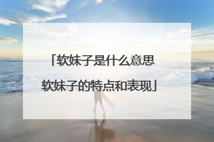软妹子是什么意思 软妹子的特点和表现