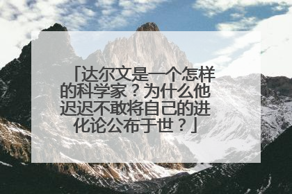 达尔文是一个怎样的科学家？为什么他迟迟不敢将自己的进化论公布于世？