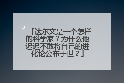 达尔文是一个怎样的科学家？为什么他迟迟不敢将自己的进化论公布于世？