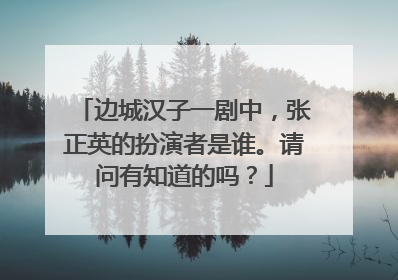 边城汉子一剧中，张正英的扮演者是谁。请问有知道的吗？