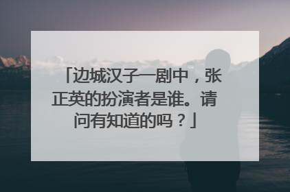 边城汉子一剧中，张正英的扮演者是谁。请问有知道的吗？