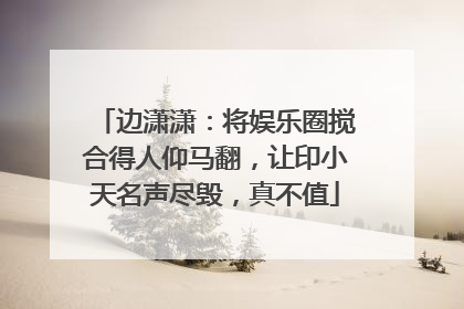 边潇潇:将娱乐圈搅合得人仰马翻,让印小天名声尽毁,真不值
