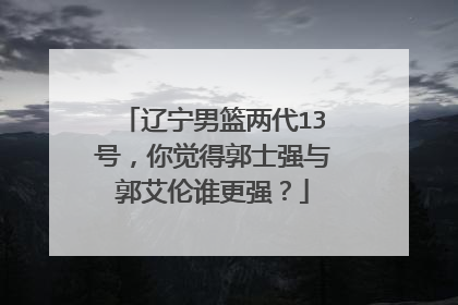 辽宁男篮两代13号，你觉得郭士强与郭艾伦谁更强？