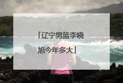 辽宁男篮李晓旭今年多大