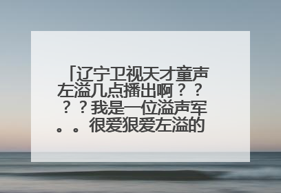 辽宁卫视天才童声左溢几点播出啊？？？？我是一位溢声军。。很爱狠爱左溢的。。告诉一下呀呀