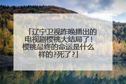 辽宁卫视昨晚播出的电视剧樱桃大结局了!樱桃最终的命运是什么样的?死了?