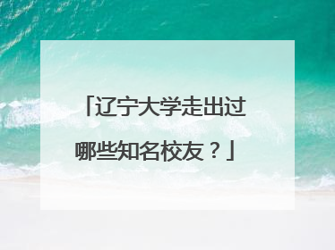 辽宁大学走出过哪些知名校友?