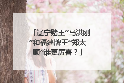 辽宁赌王“马洪刚”和福建牌王“郑太顺”谁更厉害？