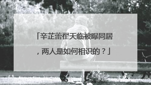 辛芷蕾翟天临被曝同居，两人是如何相识的？