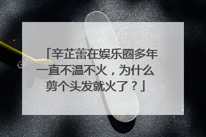 辛芷蕾在娱乐圈多年一直不温不火,为什么剪个头发就火了?