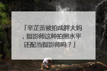 辛芷蕾被拍成胖大妈,摄影师这种拍照水平还配当摄影师吗?