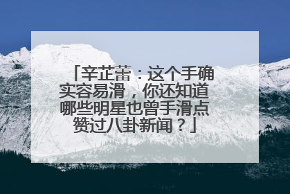 辛芷蕾:这个手确实容易滑,你还知道哪些明星也曾手滑点赞过八卦新闻?