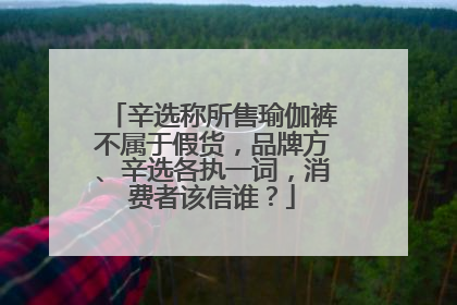 辛选称所售瑜伽裤不属于假货,品牌方、辛选各执一词,消费者该信谁?