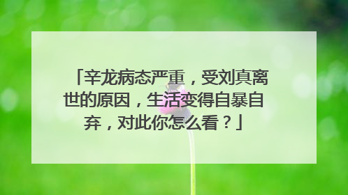辛龙病态严重，受刘真离世的原因，生活变得自暴自弃，对此你怎么看？