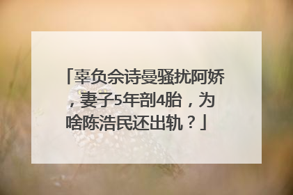辜负佘诗曼骚扰阿娇，妻子5年剖4胎，为啥陈浩民还出轨？