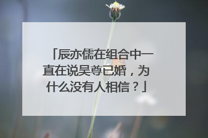 辰亦儒在组合中一直在说吴尊已婚，为什么没有人相信？