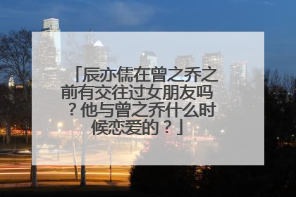 辰亦儒在曾之乔之前有交往过女朋友吗?他与曾之乔什么时候恋爱的?