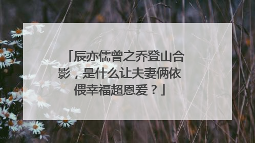 辰亦儒曾之乔登山合影,是什么让夫妻俩依偎幸福超恩爱?