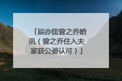 辰亦儒曾之乔婚讯(曾之乔住入夫家获公婆认可)