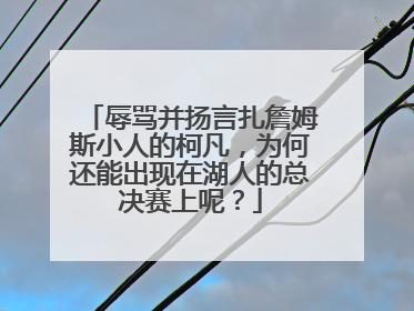 辱骂并扬言扎詹姆斯小人的柯凡,为何还能出现在湖人的总决赛上呢?