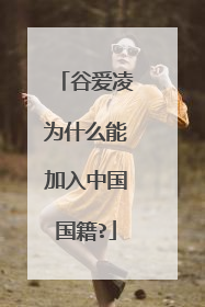 谷爱凌为什么能加入中国国籍?