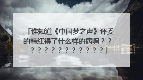 谁知道《中国梦之声》评委的韩红得了什么样的病啊？？？？？？？？？？？？？