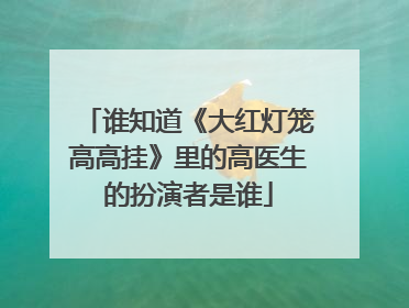 谁知道《大红灯笼高高挂》里的高医生的扮演者是谁