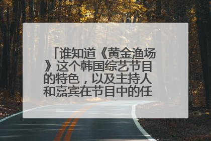 谁知道《黄金渔场》这个韩国综艺节目的特色,以及主持人和嘉宾在节目中的任务,具体的!!