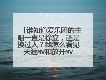 谁知道爱乐团的主唱一直是徐立，还是换过人？我怎么看见天涯MV和放开MV中判若两人