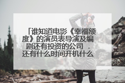 谁知道电影《幸福额度》的演员表导演及编剧还有投资的公司 .还有什么时间开机什么时候上映.