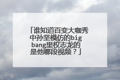谁知道百变大咖秀中孙坚模仿的bigbang里权志龙的是他哪段视频？