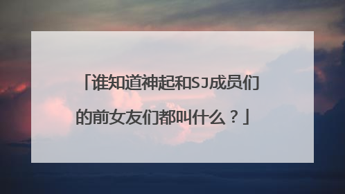 谁知道神起和SJ成员们的前女友们都叫什么？