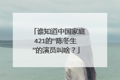 谁知道中国家庭421的“陈冬生”的演员叫啥?