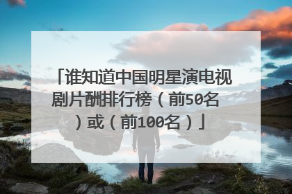 谁知道中国明星演电视剧片酬排行榜（前50名）或（前100名）
