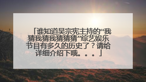 谁知道吴宗宪主持的“我猜我猜我猜猜猜”综艺娱乐节目有多久的历史了?请给详细介绍下哦。。。