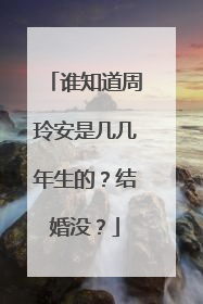 谁知道周玲安是几几年生的？结婚没？
