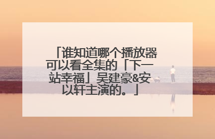 谁知道哪个播放器可以看全集的「下一站幸福」吴建豪&安以轩主演的。