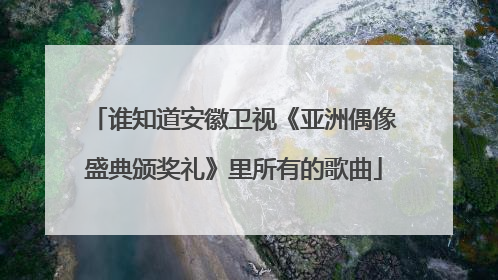 谁知道安徽卫视《亚洲偶像盛典颁奖礼》里所有的歌曲
